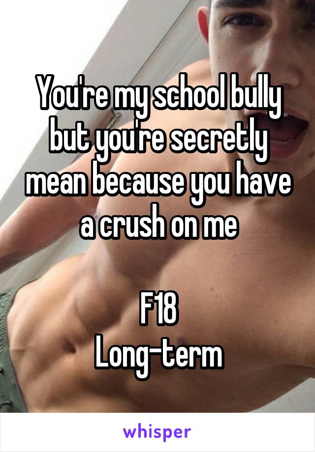 You're my school bully but you're secretly mean because you have a crush on me

F18
Long-term