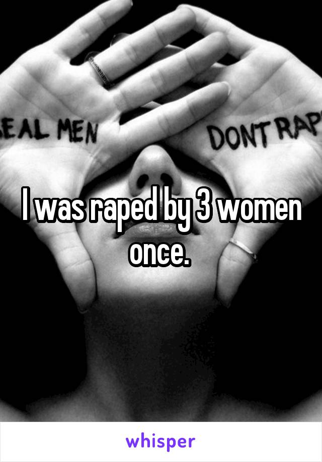 I was raped by 3 women once. 