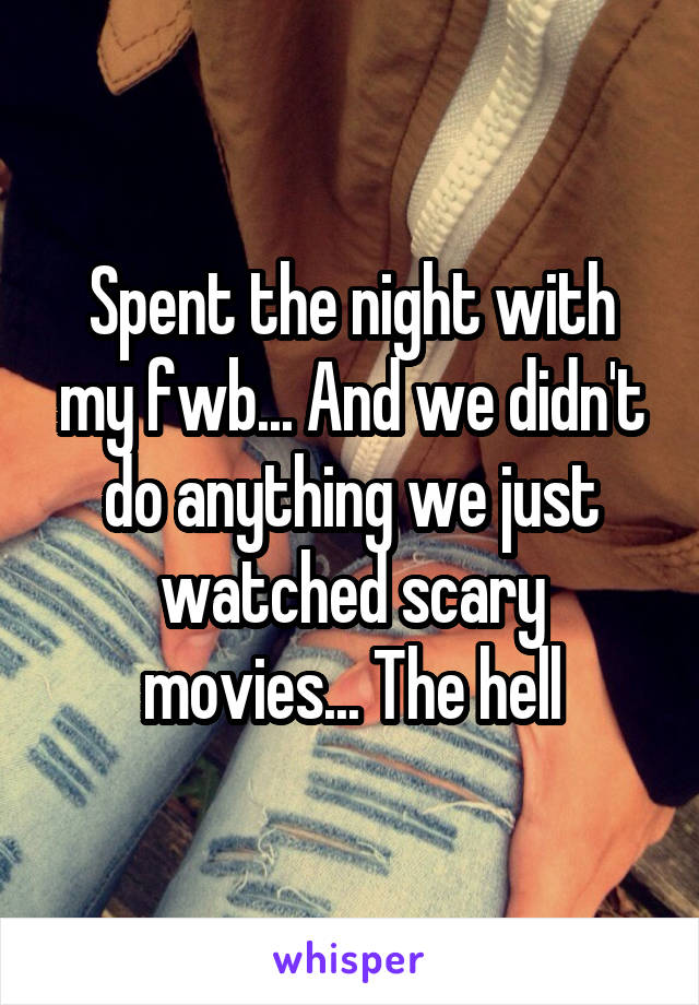 Spent the night with my fwb... And we didn't do anything we just watched scary movies... The hell