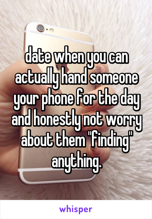 date when you can actually hand someone your phone for the day and honestly not worry about them "finding" anything.