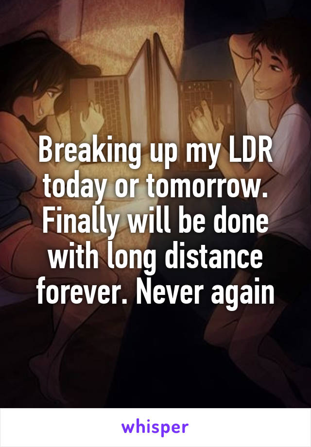 Breaking up my LDR today or tomorrow. Finally will be done with long distance forever. Never again