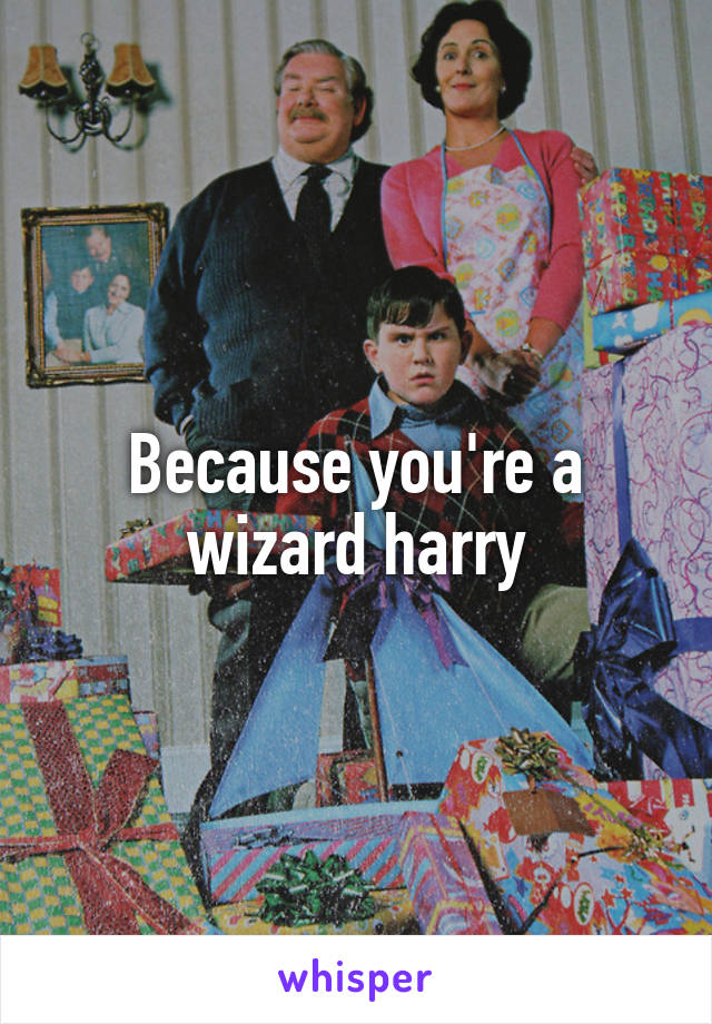 Because you're a wizard harry