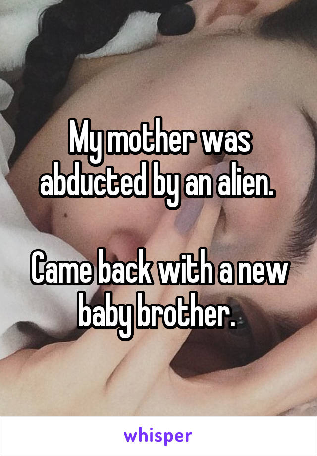 My mother was abducted by an alien. 

Came back with a new baby brother. 