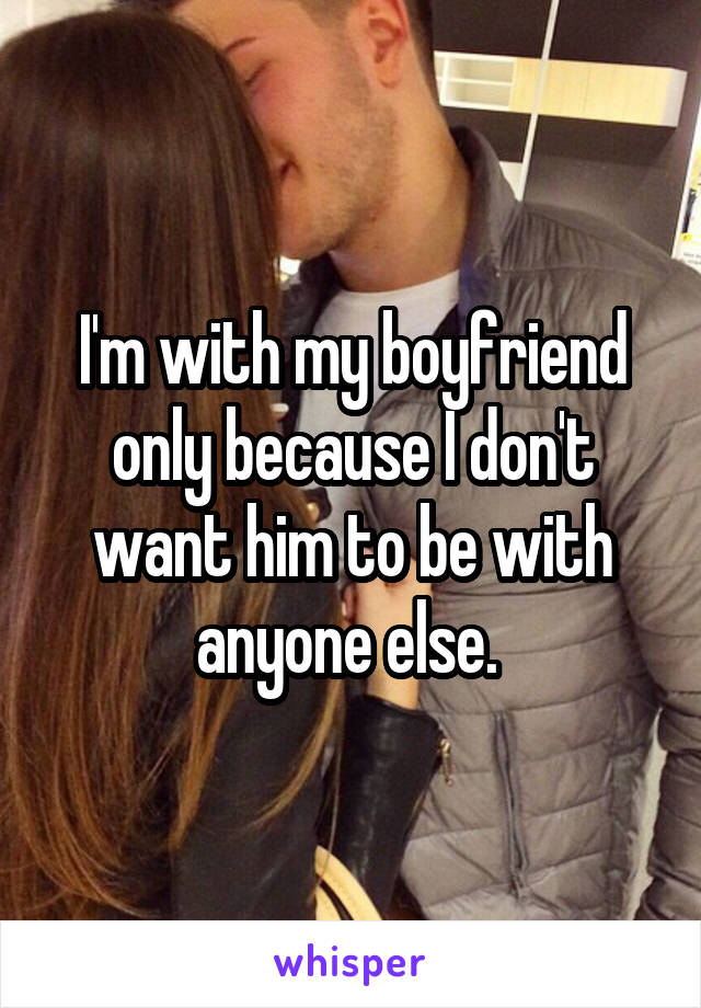 I'm with my boyfriend only because I don't want him to be with anyone else. 