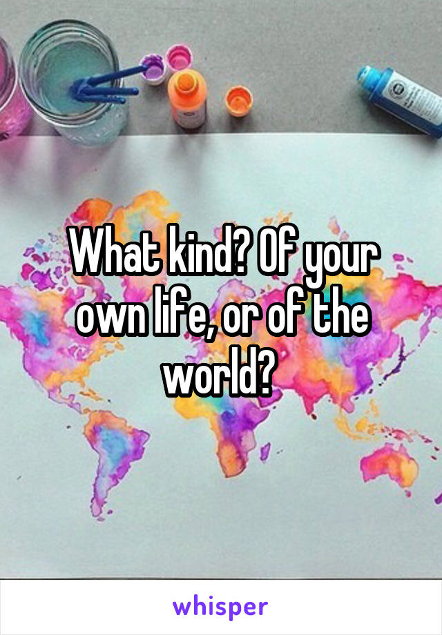 What kind? Of your own life, or of the world? 