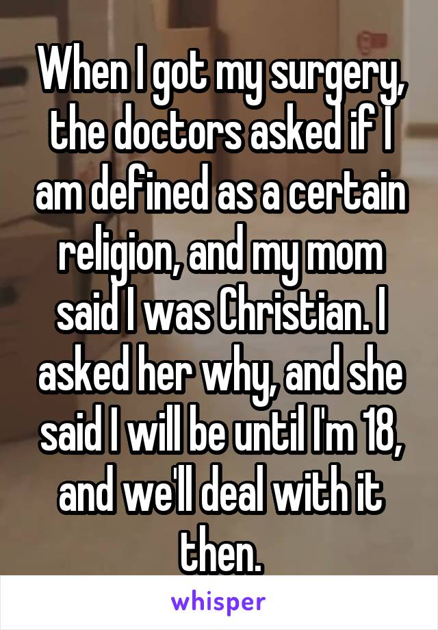 When I got my surgery, the doctors asked if I am defined as a certain religion, and my mom said I was Christian. I asked her why, and she said I will be until I'm 18, and we'll deal with it then.