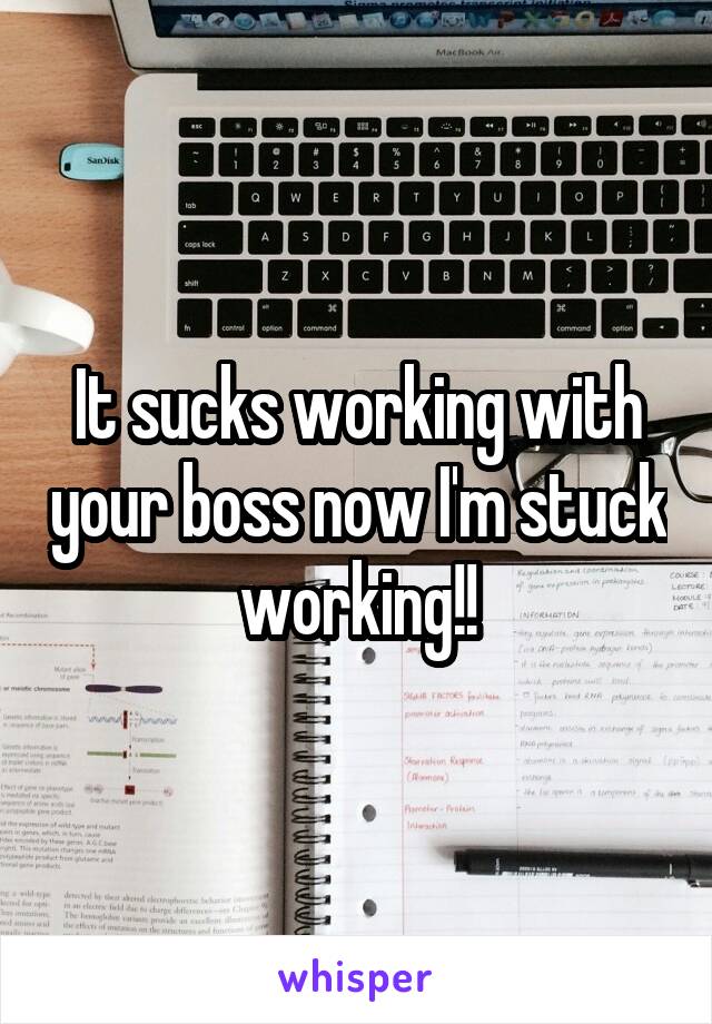It sucks working with your boss now I'm stuck working!!