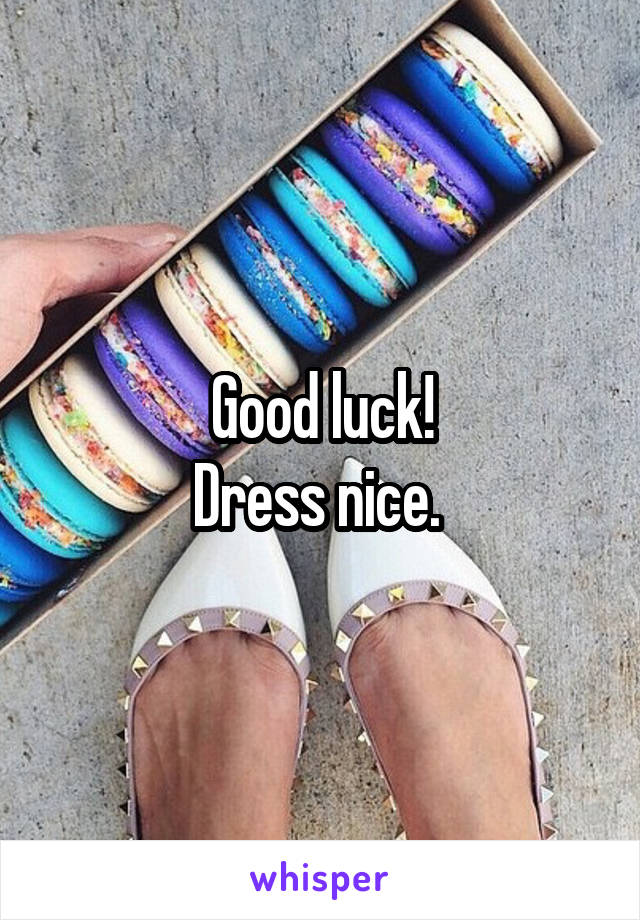 Good luck!
Dress nice. 