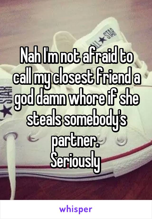 Nah I'm not afraid to call my closest friend a god damn whore if she steals somebody's partner. 
Seriously 
