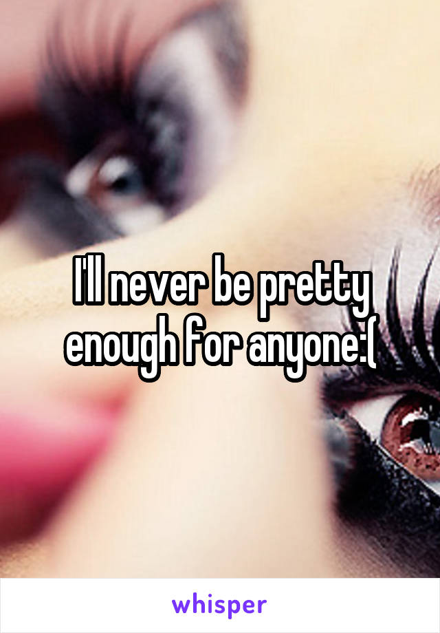 I'll never be pretty enough for anyone:(