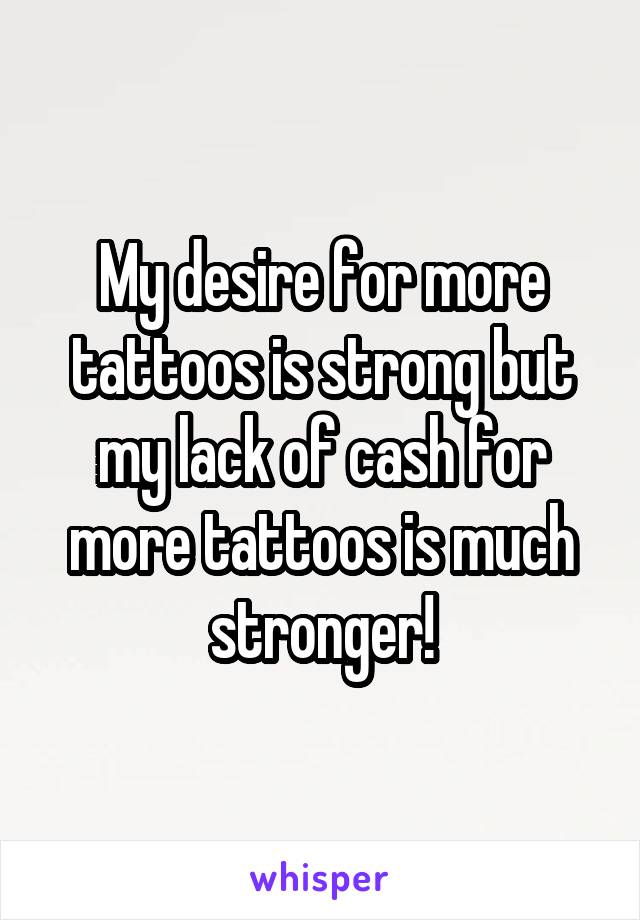 My desire for more tattoos is strong but my lack of cash for more tattoos is much stronger!