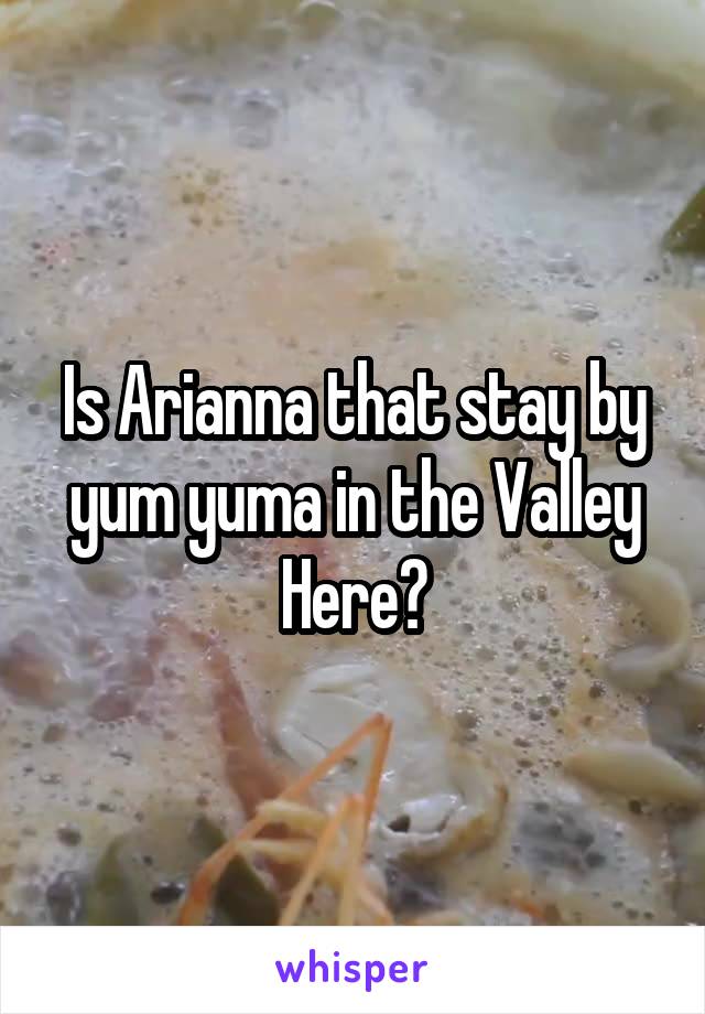 Is Arianna that stay by yum yuma in the Valley Here?