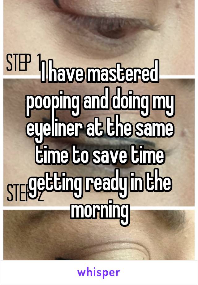 I have mastered pooping and doing my eyeliner at the same time to save time getting ready in the morning