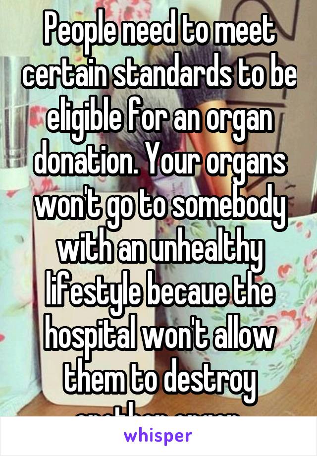 People need to meet certain standards to be eligible for an organ donation. Your organs won't go to somebody with an unhealthy lifestyle becaue the hospital won't allow them to destroy another organ.