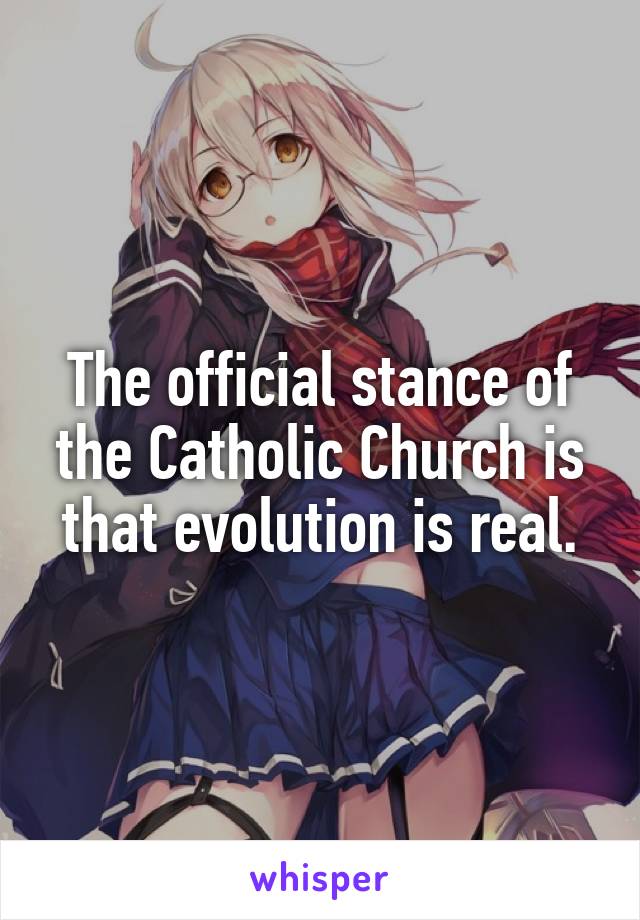 The official stance of the Catholic Church is that evolution is real.