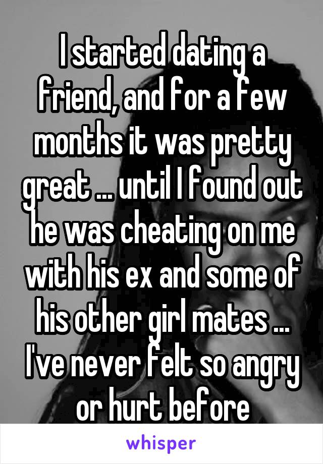 I started dating a friend, and for a few months it was pretty great ... until I found out he was cheating on me with his ex and some of his other girl mates ... I've never felt so angry or hurt before