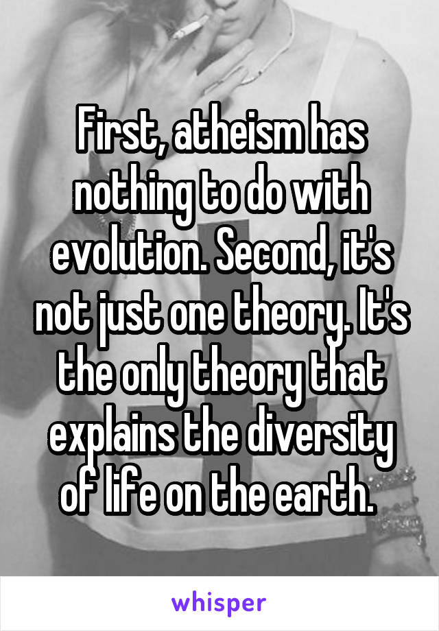 First, atheism has nothing to do with evolution. Second, it's not just one theory. It's the only theory that explains the diversity of life on the earth. 