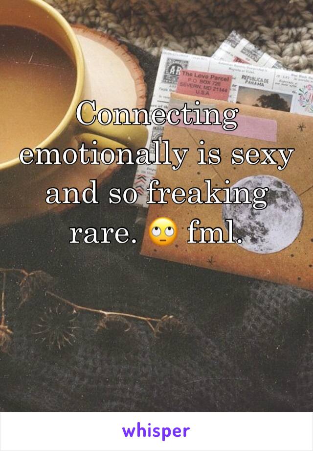 Connecting emotionally is sexy and so freaking rare. 🙄 fml. 