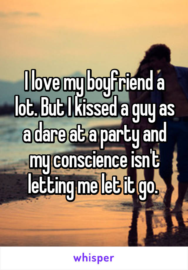 I love my boyfriend a lot. But I kissed a guy as a dare at a party and my conscience isn't letting me let it go. 