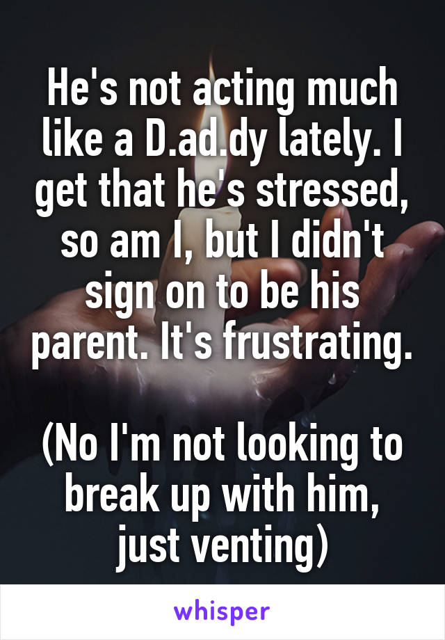 He's not acting much like a D.ad.dy lately. I get that he's stressed, so am I, but I didn't sign on to be his parent. It's frustrating.

(No I'm not looking to break up with him, just venting)