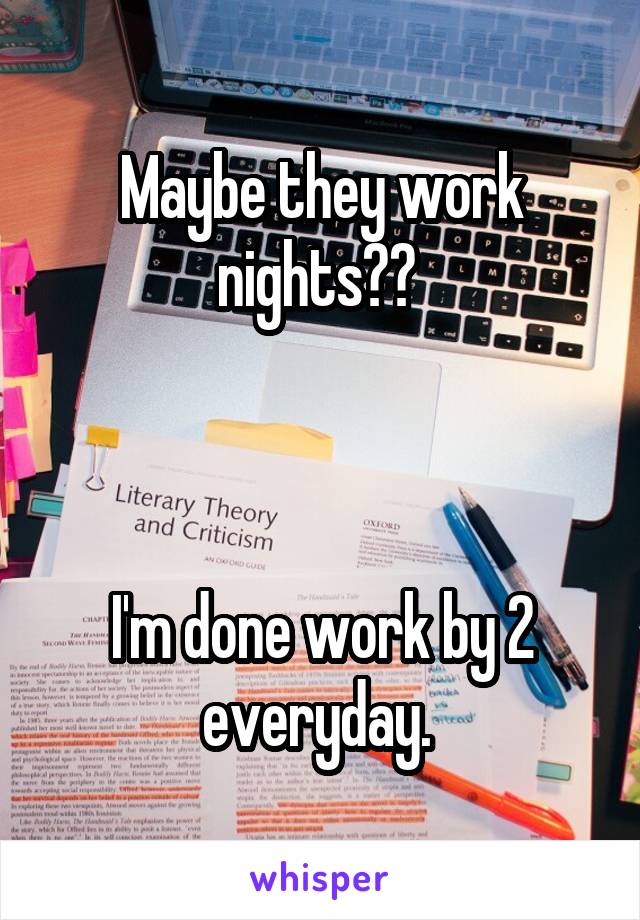 Maybe they work nights?? 



I'm done work by 2 everyday. 