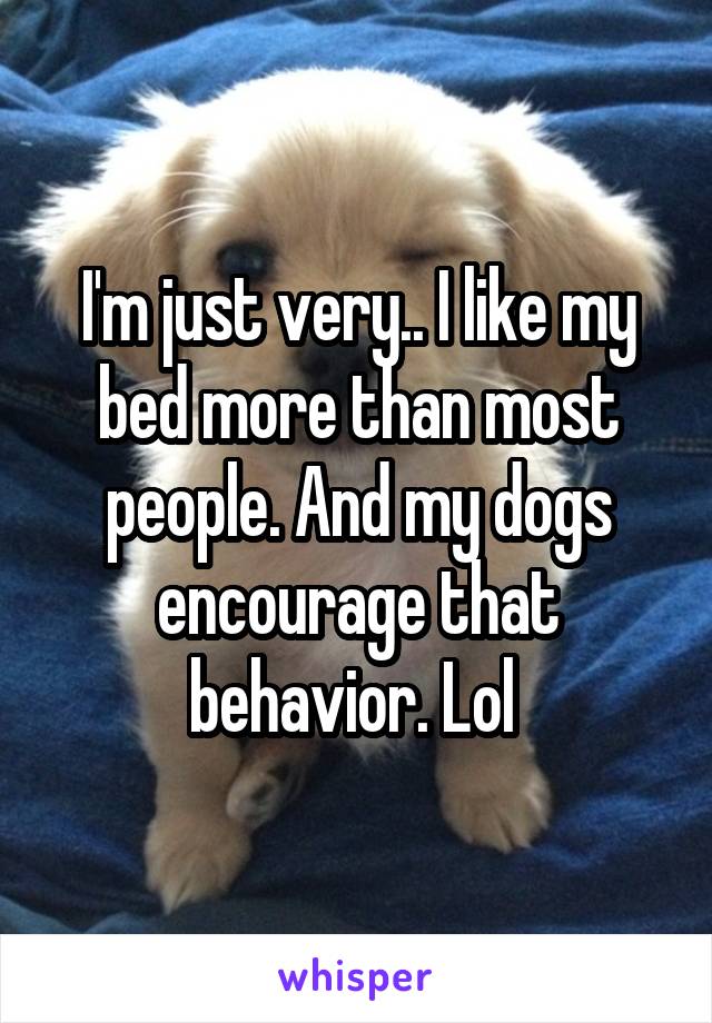 I'm just very.. I like my bed more than most people. And my dogs encourage that behavior. Lol 