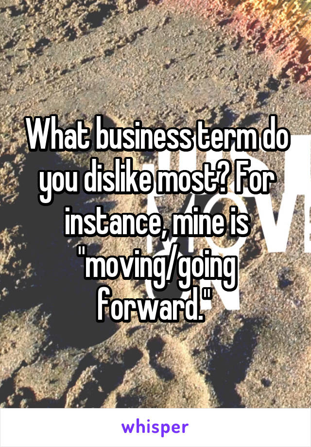 What business term do you dislike most? For instance, mine is "moving/going forward." 