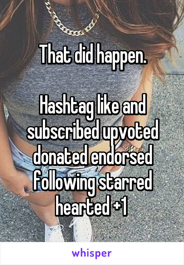 That did happen.

Hashtag like and subscribed upvoted donated endorsed following starred hearted +1 
