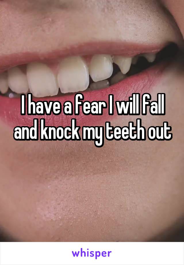 I have a fear I will fall and knock my teeth out 