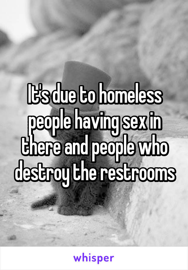 It's due to homeless people having sex in there and people who destroy the restrooms