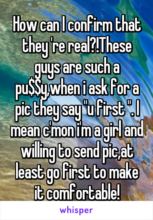 How can I confirm that they 're real?!These guys are such a pu$$y,when i ask for a pic they say "u first ". I mean c'mon i'm a girl and willing to send pic,at least go first to make it comfortable!