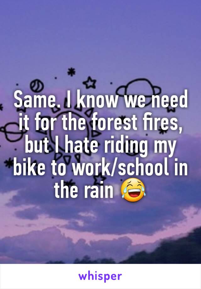 Same. I know we need it for the forest fires, but I hate riding my bike to work/school in the rain 😂