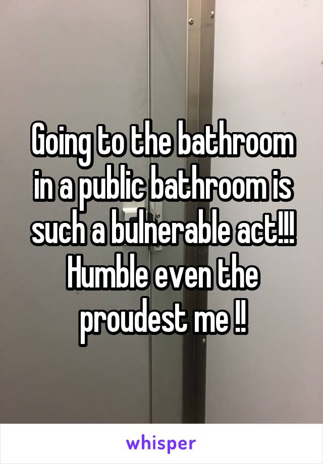 Going to the bathroom in a public bathroom is such a bulnerable act!!! Humble even the proudest me !!