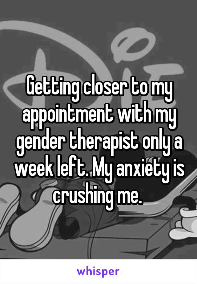 Getting closer to my appointment with my gender therapist only a week left. My anxiety is crushing me. 