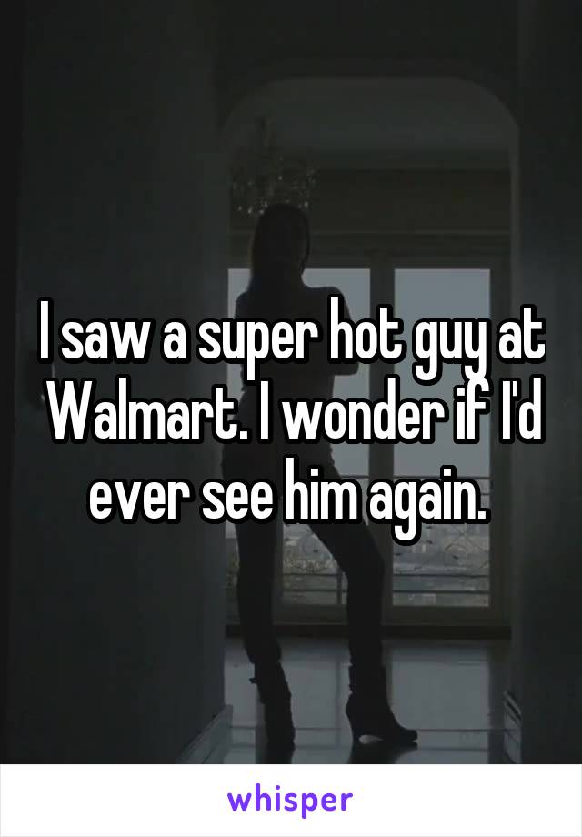 I saw a super hot guy at Walmart. I wonder if I'd ever see him again. 