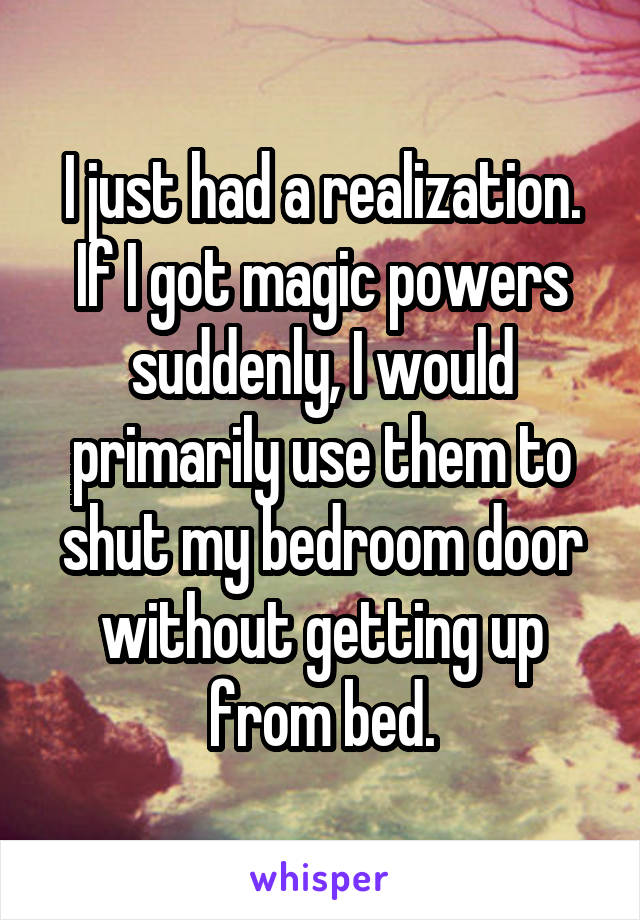 I just had a realization. If I got magic powers suddenly, I would primarily use them to shut my bedroom door without getting up from bed.