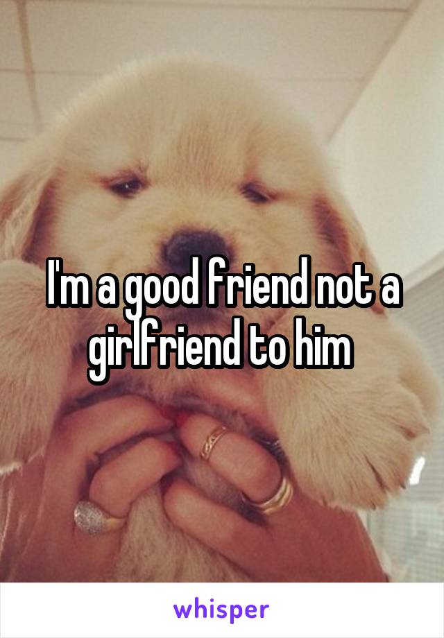 I'm a good friend not a girlfriend to him 