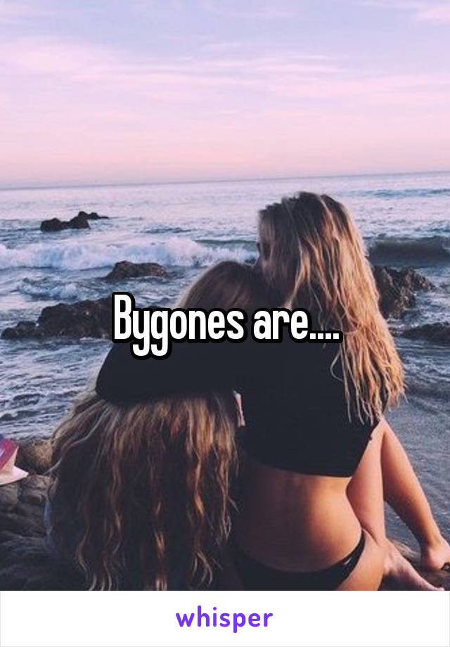 Bygones are....