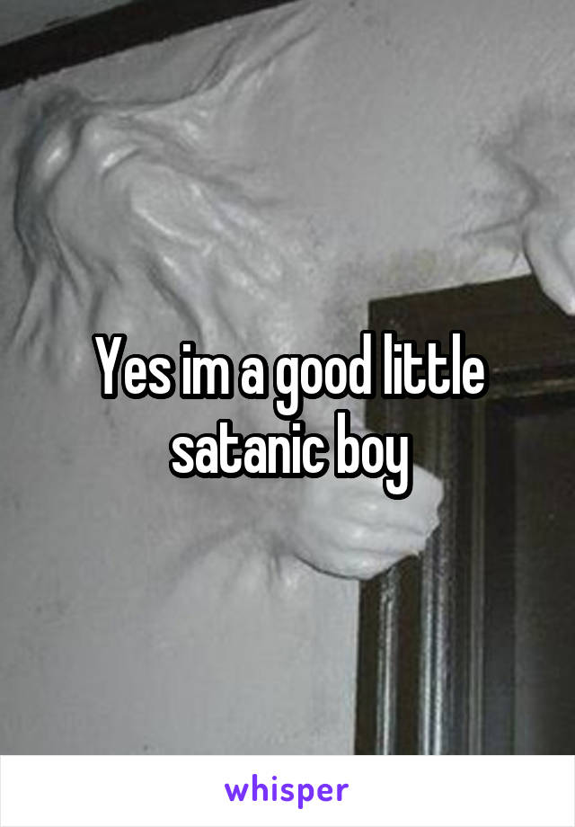 Yes im a good little satanic boy