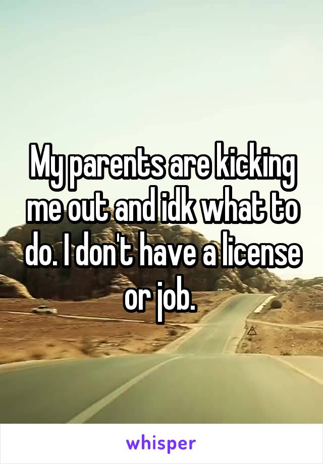 My parents are kicking me out and idk what to do. I don't have a license or job. 