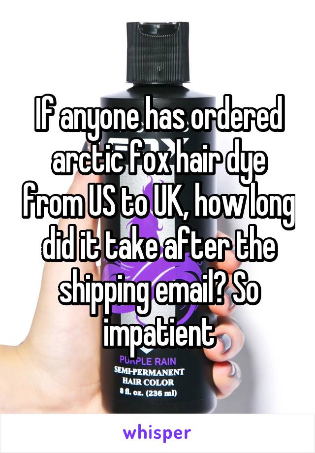 If anyone has ordered arctic fox hair dye from US to UK, how long did it take after the shipping email? So impatient