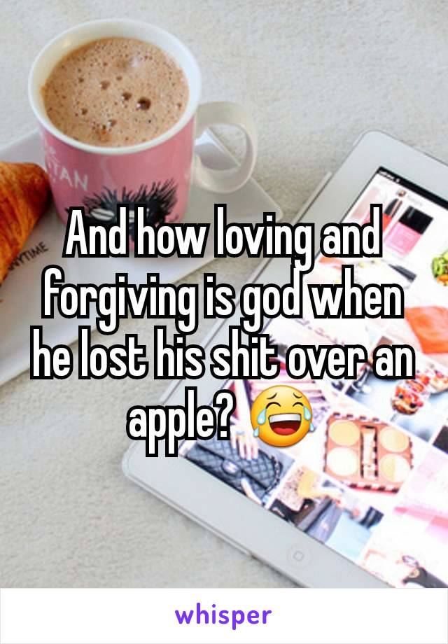 And how loving and forgiving is god when he lost his shit over an apple? 😂