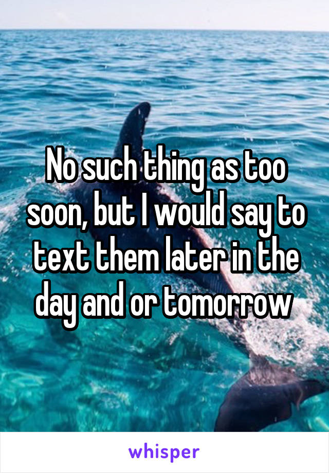 No such thing as too soon, but I would say to text them later in the day and or tomorrow 