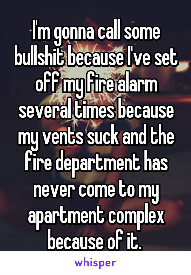 I'm gonna call some bullshit because I've set off my fire alarm several times because my vents suck and the fire department has never come to my apartment complex because of it. 
