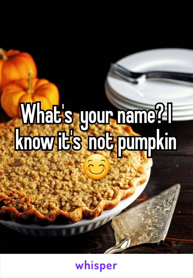 What's  your name? I know it's  not pumpkin 😊