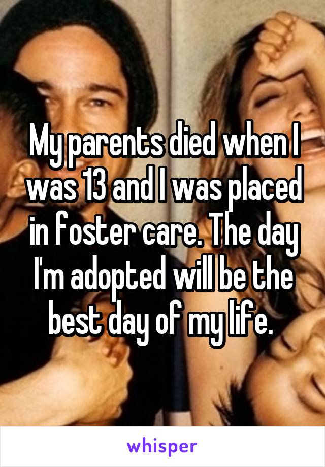 My parents died when I was 13 and I was placed in foster care. The day I'm adopted will be the best day of my life. 