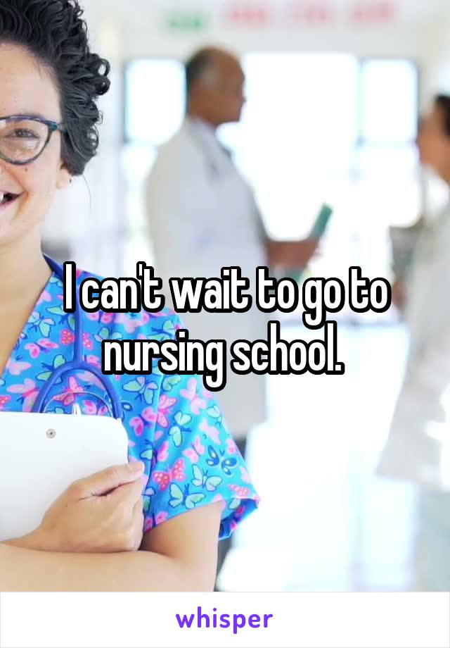 I can't wait to go to nursing school. 