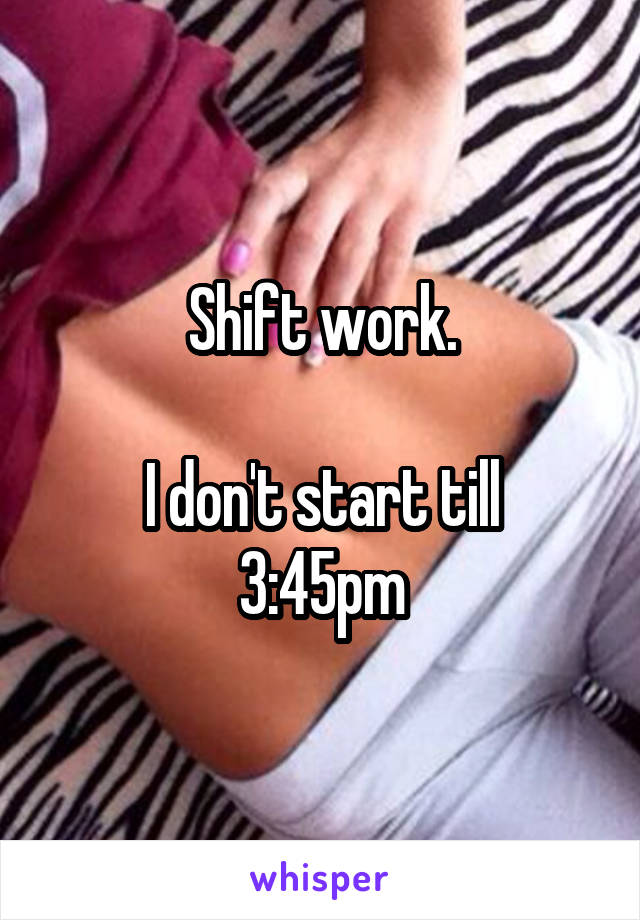 Shift work.

I don't start till 3:45pm