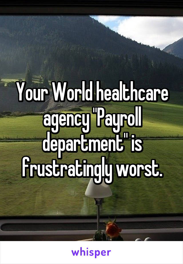 Your World healthcare agency "Payroll department" is frustratingly worst.