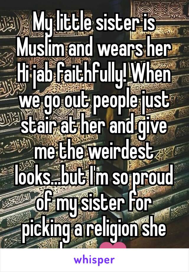 My little sister is Muslim and wears her Hi jab faithfully! When we go out people just stair at her and give me the weirdest looks...but I'm so proud of my sister for picking a religion she loves❤